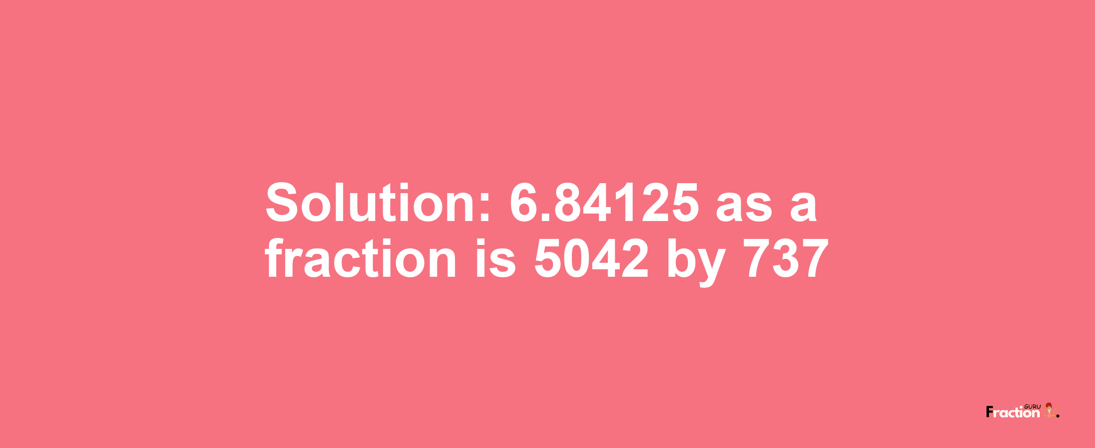 Solution:6.84125 as a fraction is 5042/737